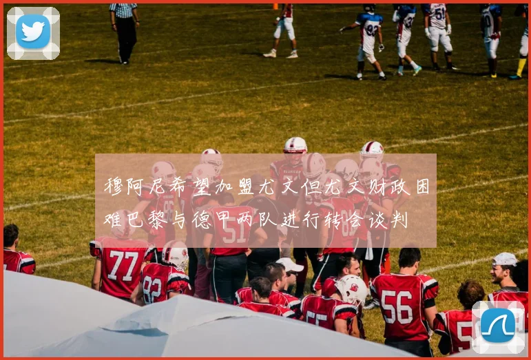 穆阿尼希望加盟尤文但尤文财政困难巴黎与德甲两队进行转会谈判