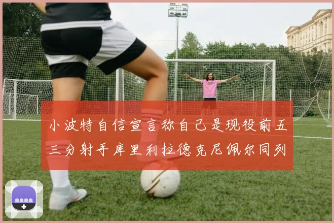 小波特自信宣言称自己是现役前五三分射手库里利拉德克尼佩尔同列其中
