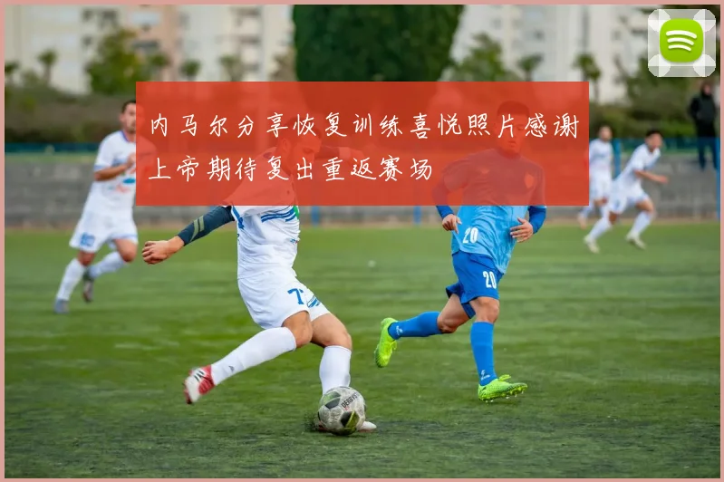 内马尔分享恢复训练喜悦照片感谢上帝期待复出重返赛场