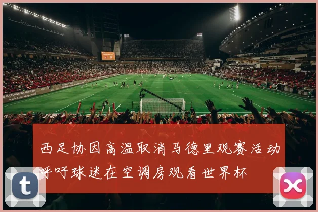 西足协因高温取消马德里观赛活动呼吁球迷在空调房观看世界杯