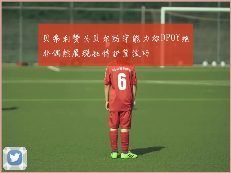 贝弗利赞戈贝尔防守能力称DPOY绝非偶然展现独特护筐技巧