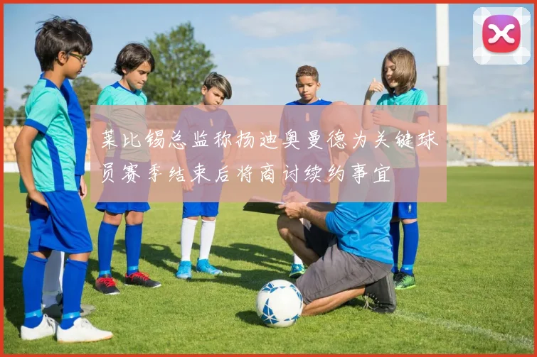 莱比锡总监称扬迪奥曼德为关键球员赛季结束后将商讨续约事宜
