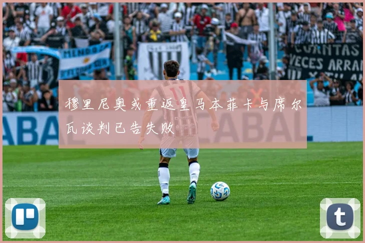 穆里尼奥或重返皇马本菲卡与席尔瓦谈判已告失败