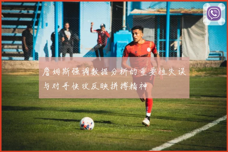 詹姆斯强调数据分析的重要性失误与对手快攻反映拼搏精神