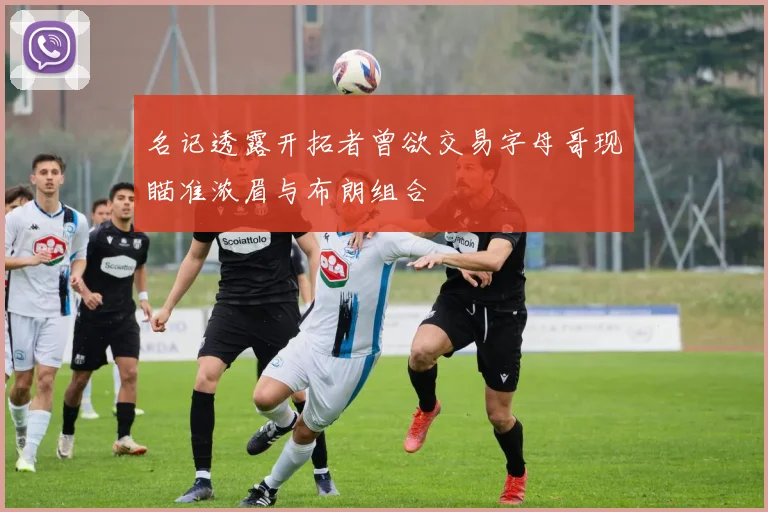 名记透露开拓者曾欲交易字母哥现瞄准浓眉与布朗组合