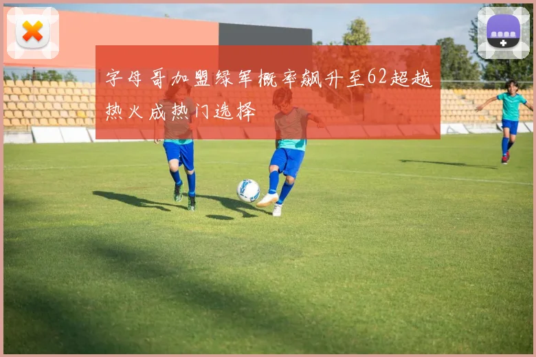 字母哥加盟绿军概率飙升至62超越热火成热门选择