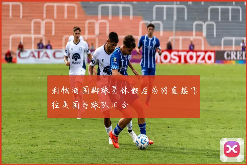 利物浦国脚球员休假后或将直接飞往美国与球队汇合
