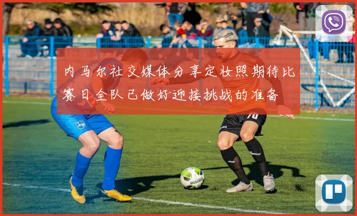 内马尔社交媒体分享定妆照期待比赛日全队已做好迎接挑战的准备