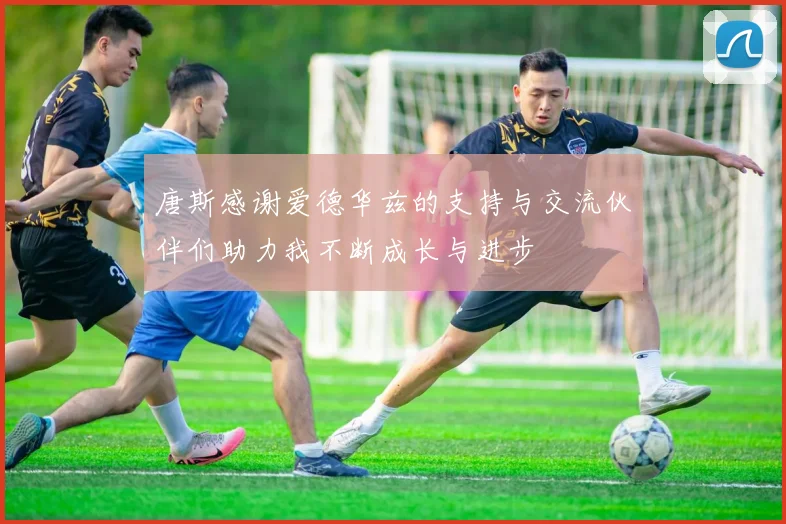 唐斯感谢爱德华兹的支持与交流伙伴们助力我不断成长与进步