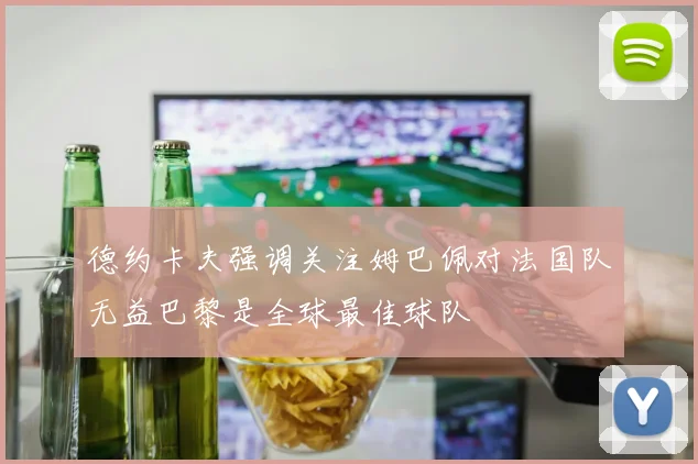 德约卡夫强调关注姆巴佩对法国队无益巴黎是全球最佳球队