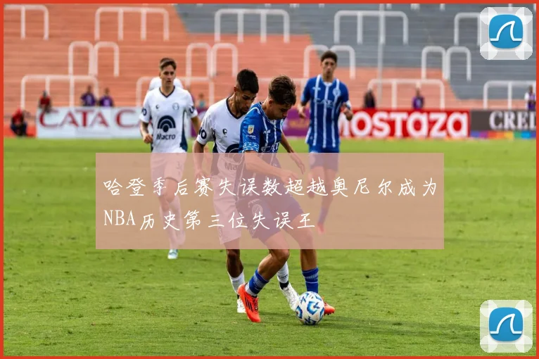 哈登季后赛失误数超越奥尼尔成为NBA历史第三位失误王