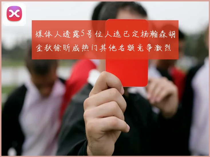 媒体人透露5号位人选已定杨瀚森胡金秋徐昕成热门其他名额竞争激烈
